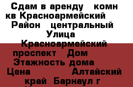 Сдам в аренду 1 комн кв Красноармейский 116 › Район ­ центральный › Улица ­ Красноармейский проспект › Дом ­ 116 › Этажность дома ­ 5 › Цена ­ 11 000 - Алтайский край, Барнаул г. Недвижимость » Квартиры аренда   . Алтайский край